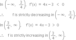 In space space open parentheses negative infinity comma space space space 3 over 4 close parentheses comma space space space straight f apostrophe left parenthesis straight x right parenthesis space equals space 4 straight x minus 3 space space less than space space 0
therefore space space space space space space space space space straight f space is space strictly space decreasing space in space open parentheses negative infinity comma space space 3 over 4 close parentheses.
In space open parentheses 3 over 4 comma space infinity space close parentheses comma space space space space space straight f apostrophe left parenthesis straight x right parenthesis space equals space 4 straight x minus 3 space greater than space 0
therefore space space space space straight f space is space strictly space increasing space in space open parentheses 3 over 4 comma space infinity close parentheses.