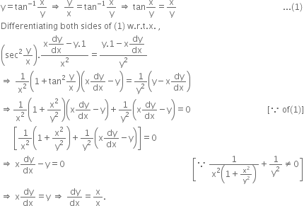 straight y equals tan to the power of negative 1 end exponent straight x over straight y space rightwards double arrow space straight y over straight x equals tan to the power of negative 1 end exponent straight x over straight y space rightwards double arrow space tan straight x over straight y equals straight x over straight y space space space space space space space space space space space space space space space space space space space space space space space space space space space space space space space space space space space space space space space space space space space space space space space space space space... left parenthesis 1 right parenthesis
Differentiating space both space sides space of space left parenthesis 1 right parenthesis space straight w. straight r. straight t. straight x. space comma
open parentheses sec squared straight y over straight x close parentheses. fraction numerator straight x begin display style dy over dx end style minus straight y.1 over denominator straight x squared end fraction equals fraction numerator straight y.1 minus straight x begin display style dy over dx end style over denominator straight y squared end fraction
rightwards double arrow space 1 over straight x squared open parentheses 1 plus tan squared straight y over straight x close parentheses open parentheses straight x dy over dx minus straight y close parentheses equals 1 over straight y squared open parentheses straight y minus straight x dy over dx close parentheses
rightwards double arrow 1 over straight x squared open parentheses 1 plus straight x squared over straight y squared close parentheses open parentheses straight x dy over dx minus straight y close parentheses plus 1 over straight y squared open parentheses straight x dy over dx minus straight y close parentheses equals 0 space space space space space space space space space space space space space space space space space space space space space space space space space space space space space space space space space space space space left square bracket because space of left parenthesis 1 right parenthesis right square bracket
space space space space space space open square brackets 1 over straight x squared open parentheses 1 plus straight x squared over straight y squared close parentheses plus 1 over straight y squared open parentheses straight x dy over dx minus straight y close parentheses close square brackets equals 0
rightwards double arrow space straight x dy over dx minus straight y equals 0 space space space space space space space space space space space space space space space space space space space space space space space space space space space space space space space space space space space space space space space space space space space space space space space space space space space space space space space space space space space space open square brackets because space fraction numerator 1 over denominator straight x squared open parentheses 1 plus straight x squared over straight y squared close parentheses end fraction plus 1 over straight y squared not equal to 0 close square brackets
rightwards double arrow space straight x dy over dx equals straight y space rightwards double arrow space dy over dx equals straight x over straight x.