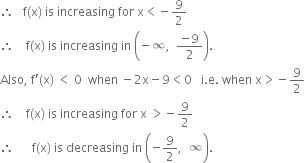 therefore space space space straight f left parenthesis straight x right parenthesis space is space increasing space for space straight x less than negative 9 over 2
therefore space space space space straight f left parenthesis straight x right parenthesis space is space increasing space in space open parentheses negative infinity comma space space fraction numerator negative 9 over denominator 2 end fraction close parentheses.
Also comma space straight f apostrophe left parenthesis straight x right parenthesis space less than space 0 space space when space minus 2 straight x minus 9 less than 0 space space space straight i. straight e. space when space straight x greater than negative 9 over 2
therefore space space space space straight f left parenthesis straight x right parenthesis space is space increasing space for space straight x space greater than negative 9 over 2
therefore space space space space space space straight f left parenthesis straight x right parenthesis space is space decreasing space in space open parentheses negative 9 over 2 comma space space infinity close parentheses.