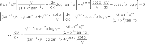 left parenthesis tan to the power of negative 1 end exponent straight x right parenthesis to the power of straight y open square brackets fraction numerator straight y over denominator left parenthesis 1 plus straight x squared right parenthesis tan to the power of negative 1 end exponent straight x end fraction plus dy over dx. log space tan to the power of negative 1 end exponent straight x close square brackets plus straight y to the power of cot space straight x end exponent open square brackets fraction numerator cot space straight x over denominator straight y end fraction dy over dx minus cosec squared straight x. log space straight y close square brackets equals 0
open square brackets left parenthesis tan to the power of negative 1 end exponent straight x right parenthesis to the power of straight y. space log space tan to the power of negative 1 end exponent straight x plus straight y to the power of cot space straight x end exponent. fraction numerator cot space straight x over denominator straight y end fraction close square brackets dy over dx equals straight y to the power of cot space straight x end exponent cosec squared straight x space log space straight y minus fraction numerator straight y left parenthesis tan to the power of negative 1 end exponent straight x right parenthesis to the power of straight y over denominator left parenthesis 1 plus straight x squared right parenthesis tan to the power of negative 1 end exponent straight x end fraction
space space space space space space space space therefore space dy over dx equals fraction numerator straight y to the power of cot space straight x end exponent cosec squared straight x space log space straight y minus begin display style fraction numerator straight y left parenthesis tan to the power of negative 1 end exponent straight x right parenthesis to the power of straight y over denominator left parenthesis 1 plus straight x squared right parenthesis tan to the power of negative 1 end exponent straight x end fraction end style over denominator left parenthesis tan to the power of negative 1 end exponent straight x right parenthesis to the power of straight y. space log space tan to the power of negative 1 end exponent straight x plus straight y to the power of cot space straight x end exponent. begin display style fraction numerator cot space straight x over denominator straight y end fraction end style end fraction