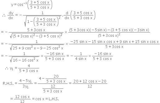 space space space space space space space space space space space space straight y equals cos to the power of negative 1 end exponent open parentheses fraction numerator 3 plus 5 space cos space straight x over denominator 5 plus 3 space cos space straight x end fraction close parentheses
space space therefore space dy over dx equals negative fraction numerator 1 over denominator square root of 1 minus open parentheses begin display style fraction numerator 3 plus 5 space cos space straight x over denominator 5 plus 3 space cos space straight x end fraction end style close parentheses squared end root end fraction. straight d over dx open parentheses fraction numerator 3 plus 5 space cos space straight x over denominator 5 plus 3 space cos space straight x end fraction close parentheses
equals negative fraction numerator 5 plus 3 cos space straight x over denominator square root of left parenthesis 5 plus 3 cos space straight x right parenthesis squared minus left parenthesis 3 plus 5 space cos space straight x right parenthesis squared end root end fraction cross times fraction numerator left parenthesis 5 plus 3 cos space straight x right parenthesis left parenthesis negative 5 sin space straight x right parenthesis minus left parenthesis 3 plus 5 space cos space straight x right parenthesis left parenthesis negative 3 sin space straight x right parenthesis over denominator left parenthesis 5 plus 3 cos space straight x right parenthesis squared end fraction
equals negative fraction numerator 1 over denominator square root of 25 plus 9 space cos squared space straight x minus 9 minus 25 space cos to the power of 2 space end exponent straight x end root end fraction cross times fraction numerator negative 25 space sin space straight x minus 15 space sin space straight x space cos space straight x plus 9 space sin space straight x plus 15 space sin space straight x space cos space straight x over denominator 5 plus 3 cos space straight x end fraction
equals negative fraction numerator 1 over denominator square root of 16 minus 16 space cos squared space straight x end root end fraction cross times fraction numerator negative 16 space sin space straight x over denominator 5 plus 3 space cos space straight x end fraction equals negative fraction numerator 1 over denominator 4 space sin space straight x end fraction cross times fraction numerator negative 16 space sin space straight x over denominator 5 plus 3 space cos space straight x end fraction
space space space space space therefore space straight y subscript 1 equals fraction numerator 4 over denominator 5 plus 3 space cos space straight x end fraction
space space space straight R. straight H. straight S. equals fraction numerator 4 minus 5 straight y subscript 1 over denominator 3 straight y subscript 1 end fraction equals fraction numerator 4 minus begin display style fraction numerator 20 over denominator 5 plus 3 space cos space straight x end fraction end style over denominator begin display style fraction numerator 12 over denominator 5 plus 3 space cos space straight x end fraction end style end fraction equals fraction numerator 20 plus 12 space cos space straight x minus 20 over denominator 12 end fraction
space space space space space space space space space space equals fraction numerator 12 space cos space straight x over denominator 12 end fraction equals cos space straight x equals straight L. straight H. straight S.