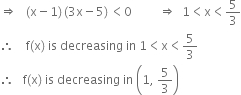 rightwards double arrow space space space left parenthesis straight x minus 1 right parenthesis thin space left parenthesis 3 straight x minus 5 right parenthesis thin space less than 0 space space space space space space space space space rightwards double arrow space space 1 less than straight x less than 5 over 3
therefore space space space space straight f left parenthesis straight x right parenthesis space is space decreasing space in space 1 less than straight x less than 5 over 3
therefore space space space straight f left parenthesis straight x right parenthesis space is space decreasing space in space open parentheses 1 comma space 5 over 3 close parentheses