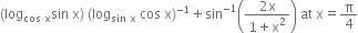 left parenthesis log subscript cos space straight x end subscript sin space straight x right parenthesis space left parenthesis log subscript sin space straight x end subscript space cos space straight x right parenthesis to the power of negative 1 end exponent plus sin to the power of negative 1 end exponent open parentheses fraction numerator 2 straight x over denominator 1 plus straight x squared end fraction close parentheses space at space straight x equals straight pi over 4