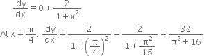 space space space space space space dy over dx equals 0 plus fraction numerator 2 over denominator 1 plus straight x squared end fraction
At space straight x equals straight pi over 4 comma space dy over dx equals fraction numerator 2 over denominator 1 plus open parentheses begin display style straight pi over 4 end style close parentheses squared end fraction equals fraction numerator 2 over denominator 1 plus begin display style straight pi squared over 16 end style end fraction equals fraction numerator 32 over denominator straight pi squared plus 16 end fraction