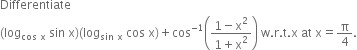 Differentiate space
open parentheses log subscript cos space straight x end subscript space sin space straight x close parentheses open parentheses log subscript sin space straight x end subscript space cos space straight x close parentheses plus cos to the power of negative 1 end exponent open parentheses fraction numerator 1 minus straight x squared over denominator 1 plus straight x squared end fraction close parentheses space straight w. straight r. straight t. straight x space at space straight x equals straight pi over 4.