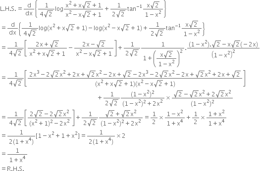 straight L. straight H. straight S. equals straight d over dx open curly brackets fraction numerator 1 over denominator 4 square root of 2 end fraction log fraction numerator straight x squared plus straight x square root of 2 plus 1 over denominator straight x squared minus straight x square root of 2 plus 1 end fraction plus fraction numerator 1 over denominator 2 square root of 2 end fraction tan to the power of negative 1 end exponent fraction numerator straight x square root of 2 over denominator 1 minus straight x squared end fraction close curly brackets
equals straight d over dx open curly brackets fraction numerator 1 over denominator 4 square root of 2 end fraction log left parenthesis straight x squared plus straight x square root of 2 plus 1 right parenthesis minus log left parenthesis straight x squared minus straight x square root of 2 plus 1 right parenthesis plus fraction numerator 1 over denominator 2 square root of 2 end fraction tan to the power of negative 1 end exponent fraction numerator straight x square root of 2 over denominator 1 minus straight x squared end fraction close curly brackets
equals fraction numerator 1 over denominator 4 square root of 2 end fraction open square brackets fraction numerator 2 straight x plus square root of 2 over denominator straight x squared plus straight x square root of 2 plus 1 end fraction minus fraction numerator 2 straight x minus square root of 2 over denominator straight x squared minus straight x square root of 2 plus 1 end fraction close square brackets plus fraction numerator 1 over denominator 2 square root of 2 end fraction fraction numerator 1 over denominator 1 plus open parentheses begin display style fraction numerator straight x square root of 2 over denominator 1 minus straight x squared end fraction end style close parentheses squared end fraction. fraction numerator left parenthesis 1 minus straight x squared right parenthesis. square root of 2 minus straight x square root of 2 left parenthesis negative 2 straight x right parenthesis over denominator open parentheses 1 minus straight x squared close parentheses squared end fraction
equals fraction numerator 1 over denominator 4 square root of 2 end fraction open square brackets fraction numerator 2 straight x cubed minus 2 square root of 2 straight x squared plus 2 straight x plus square root of 2 straight x squared minus 2 straight x plus square root of 2 minus 2 straight x cubed minus 2 square root of 2 straight x squared minus 2 straight x plus square root of 2 straight x squared plus 2 straight x plus square root of 2 over denominator left parenthesis straight x squared plus straight x square root of 2 plus 1 right parenthesis left parenthesis straight x squared minus straight x square root of 2 plus 1 right parenthesis end fraction close square brackets
space space space space space space space space space space space space space space space space space space space space space space space space space space space space space space space space space space space space space space space space space space space space space space space space space space space space space space space space space space space space space space space space space plus fraction numerator 1 over denominator 2 square root of 2 end fraction fraction numerator left parenthesis 1 minus straight x squared right parenthesis squared over denominator left parenthesis 1 minus straight x squared right parenthesis squared plus 2 straight x squared end fraction cross times fraction numerator square root of 2 minus square root of 2 straight x squared plus 2 square root of 2 straight x squared over denominator left parenthesis 1 minus straight x squared right parenthesis squared end fraction
equals fraction numerator 1 over denominator 4 square root of 2 end fraction open square brackets fraction numerator 2 square root of 2 minus 2 square root of 2 straight x squared over denominator left parenthesis straight x squared plus 1 right parenthesis squared minus 2 straight x squared end fraction close square brackets plus fraction numerator 1 over denominator 2 square root of 2 end fraction fraction numerator square root of 2 plus square root of 2 straight x squared over denominator left parenthesis 1 minus straight x squared right parenthesis squared plus 2 straight x squared end fraction equals 1 half cross times fraction numerator 1 minus straight x squared over denominator 1 plus straight x to the power of 4 end fraction plus 1 half cross times fraction numerator 1 plus straight x squared over denominator 1 plus straight x to the power of 4 end fraction
equals fraction numerator 1 over denominator 2 left parenthesis 1 plus straight x to the power of 4 right parenthesis end fraction left square bracket 1 minus straight x squared plus 1 plus straight x squared right square bracket equals fraction numerator 1 over denominator 2 left parenthesis 1 plus straight x to the power of 4 right parenthesis end fraction cross times 2
equals fraction numerator 1 over denominator 1 plus straight x to the power of 4 end fraction
equals straight R. straight H. straight S.