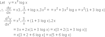 Let space space space space straight y equals straight x cubed space log space straight x
therefore space dy over dx equals straight x 3.1 over straight x plus log space straight x.3 straight x squared equals equals straight x squared plus 3 straight x squared space log space straight x equals straight x squared left parenthesis 1 plus 3 space log space straight x right parenthesis
space space space space fraction numerator straight d squared straight y over denominator dx squared end fraction equals straight x squared.3 over straight x plus left parenthesis 1 plus 3 space log space straight x right parenthesis.2 straight x
space space space space space space space space space space space space space space equals 3 straight x plus 2 straight x left parenthesis 1 plus 3 space log space straight x right parenthesis equals straight x left square bracket 3 plus 2 left parenthesis 1 plus 3 space log space straight x right parenthesis right square bracket
space space space space space space space space space space space space space space equals straight x left square bracket 3 plus 2 plus 6 space log space straight x right square bracket equals straight x left parenthesis 5 plus 6 space log space straight x right parenthesis