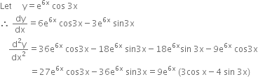 Let space space space space space straight y equals straight e to the power of 6 straight x end exponent space cos space 3 straight x
therefore space dy over dx equals 6 straight e to the power of 6 straight x end exponent space cos 3 straight x minus 3 straight e to the power of 6 straight x end exponent space sin 3 straight x
space space space space fraction numerator straight d squared straight y over denominator dx squared end fraction equals 36 straight e to the power of 6 straight x end exponent space cos 3 straight x minus 18 straight e to the power of 6 straight x end exponent space sin 3 straight x minus 18 straight e to the power of 6 straight x end exponent sin space 3 straight x minus 9 straight e to the power of 6 straight x end exponent space cos 3 straight x
space space space space space space space space space space space space space space equals 27 straight e to the power of 6 straight x end exponent space cos 3 straight x minus 36 straight e to the power of 6 straight x end exponent space sin 3 straight x equals 9 straight e to the power of 6 straight x end exponent space left parenthesis 3 cos space straight x minus 4 space sin space 3 straight x right parenthesis