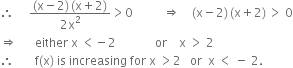 therefore space space space space space fraction numerator left parenthesis straight x minus 2 right parenthesis thin space left parenthesis straight x plus 2 right parenthesis over denominator 2 straight x squared end fraction greater than 0 space space space space space space space space space space rightwards double arrow space space space space left parenthesis straight x minus 2 right parenthesis thin space left parenthesis straight x plus 2 right parenthesis thin space greater than space 0
rightwards double arrow space space space space space space either space straight x space less than negative 2 space space space space space space space space space space space space space or space space space space straight x space greater than space 2
therefore space space space space space space space straight f left parenthesis straight x right parenthesis space is space increasing space for space straight x space greater than 2 space space space or space space straight x space less than space minus space 2.