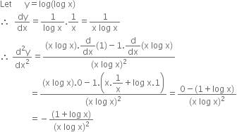 Let space space space space space space straight y equals log left parenthesis log space straight x right parenthesis
therefore space space dy over dx equals fraction numerator 1 over denominator log space straight x end fraction.1 over straight x equals fraction numerator 1 over denominator straight x space log space straight x end fraction
therefore space fraction numerator straight d squared straight y over denominator dx squared end fraction equals fraction numerator left parenthesis straight x space log space straight x right parenthesis. begin display style straight d over dx end style left parenthesis 1 right parenthesis minus 1. begin display style straight d over dx end style left parenthesis straight x space log space straight x right parenthesis over denominator left parenthesis straight x space log space straight x right parenthesis squared end fraction
space space space space space space space space space space space space space space equals fraction numerator left parenthesis straight x space log space straight x right parenthesis.0 minus 1. open parentheses straight x. begin display style 1 over straight x end style plus log space straight x.1 close parentheses over denominator left parenthesis straight x space log space straight x right parenthesis squared end fraction equals fraction numerator 0 minus left parenthesis 1 plus log space straight x right parenthesis over denominator left parenthesis straight x space log space straight x right parenthesis squared end fraction
space space space space space space space space space space space space space space equals negative fraction numerator left parenthesis 1 plus log space straight x right parenthesis over denominator left parenthesis straight x space log space straight x right parenthesis squared end fraction