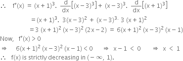 therefore space space space space straight f apostrophe left parenthesis straight x right parenthesis space equals space left parenthesis straight x plus 1 right parenthesis cubed. space space straight d over dx open square brackets left parenthesis straight x minus 3 right parenthesis cubed close square brackets plus space left parenthesis straight x minus 3 right parenthesis cubed. space space straight d over dx open square brackets left parenthesis straight x plus 1 right parenthesis cubed close square brackets
space space space space space space space space space space space space space space space space space space space space equals left parenthesis straight x plus 1 right parenthesis cubed. space space 3 left parenthesis straight x minus 3 right parenthesis squared space plus space left parenthesis straight x minus 3 right parenthesis to the power of 3. end exponent space 3 space left parenthesis straight x plus 1 right parenthesis squared
space space space space space space space space space space space space space space space space space space space equals 3 space left parenthesis straight x plus 1 right parenthesis squared space left parenthesis straight x minus 3 right parenthesis squared space left parenthesis 2 straight x minus 2 right parenthesis space equals space 6 left parenthesis straight x plus 1 right parenthesis squared space left parenthesis straight x minus 3 right parenthesis squared space left parenthesis straight x minus 1 right parenthesis
Now comma space space space straight f apostrophe left parenthesis straight x right parenthesis greater than 0
rightwards double arrow space space space space space 6 left parenthesis straight x plus 1 right parenthesis squared space left parenthesis straight x minus 3 right parenthesis squared space left parenthesis straight x minus 1 right parenthesis less than 0 space space space space space space rightwards double arrow space space straight x minus 1 space less than space 0 space space space space space space space rightwards double arrow space space straight x space less than space 1
therefore space space space straight f left parenthesis straight x right parenthesis space is space strictly space decreasing space in space left parenthesis negative infinity comma space 1 right parenthesis.

space space space space space space space space space