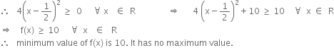 therefore space space space 4 open parentheses straight x minus 1 half close parentheses squared space greater or equal than space space 0 space space space space space for all space straight x space space space element of space space straight R space space space space space space space space space space space space space space space rightwards double arrow space space space space space space 4 space open parentheses straight x minus 1 half close parentheses squared plus 10 space greater or equal than space 10 space space space space for all space space straight x space element of space space straight R
rightwards double arrow space space space space straight f left parenthesis straight x right parenthesis space greater or equal than space 10 space space space space space for all space space straight x space space space element of space space space straight R
therefore space space space minimum space value space of space straight f left parenthesis straight x right parenthesis space is space 10. space It space has space no space maximum space value.