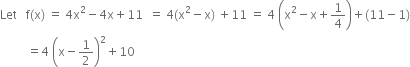 Let space space space straight f left parenthesis straight x right parenthesis space equals space 4 straight x squared minus 4 straight x plus 11 space space equals space 4 left parenthesis straight x squared minus straight x right parenthesis space plus 11 space equals space 4 space open parentheses straight x squared minus straight x plus 1 fourth close parentheses plus left parenthesis 11 minus 1 right parenthesis
space space space space space space space space space equals 4 space open parentheses straight x minus 1 half close parentheses squared plus 10