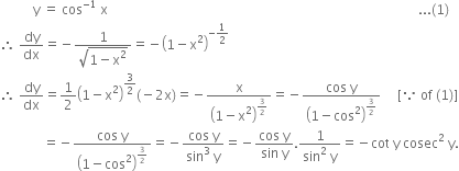 space space space space space space space space space space straight y space equals space cos to the power of negative 1 end exponent space straight x space space space space space space space space space space space space space space space space space space space space space space space space space space space space space space space space space space space space space space space space space space space space space space space space space space space space space space space space space space space space space space space space space space space space space space space space space space space space space space space space space space space space space space space space space space space space space space... left parenthesis 1 right parenthesis
therefore space dy over dx equals negative fraction numerator 1 over denominator square root of 1 minus straight x squared end root end fraction equals negative open parentheses 1 minus straight x squared close parentheses to the power of negative 1 half end exponent
therefore space dy over dx equals 1 half open parentheses 1 minus straight x squared close parentheses to the power of 3 over 2 end exponent left parenthesis negative 2 straight x right parenthesis equals negative straight x over open parentheses 1 minus straight x squared close parentheses to the power of 3 over 2 end exponent equals negative fraction numerator cos space straight y over denominator open parentheses 1 minus cos squared close parentheses to the power of 3 over 2 end exponent end fraction space space space space space left square bracket because space of space left parenthesis 1 right parenthesis right square bracket
space space space space space space space space space space space space space equals negative fraction numerator cos space straight y over denominator open parentheses 1 minus cos squared close parentheses to the power of 3 over 2 end exponent end fraction equals negative fraction numerator cos space straight y over denominator sin cubed space straight y end fraction equals negative fraction numerator cos space straight y over denominator sin space straight y end fraction. fraction numerator 1 over denominator sin squared space straight y end fraction equals negative cot space straight y space cosec squared space straight y.