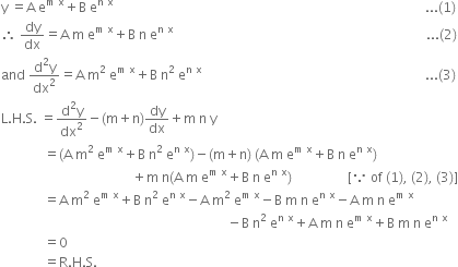 straight y space equals straight A space straight e to the power of straight m space straight x end exponent plus straight B space straight e to the power of straight n space straight x end exponent space space space space space space space space space space space space space space space space space space space space space space space space space space space space space space space space space space space space space space space space space space space space space space space space space space space space space space space space space space space space space space space space space space space space space space space space space space space space space space space space space space space space space space space space space space space space space space space... left parenthesis 1 right parenthesis
therefore space dy over dx equals straight A space straight m space straight e to the power of straight m space straight x end exponent plus straight B space straight n space straight e to the power of straight n space straight x end exponent space space space space space space space space space space space space space space space space space space space space space space space space space space space space space space space space space space space space space space space space space space space space space space space space space space space space space space space space space space space space space space space space space space space space space space space space space space space space space... left parenthesis 2 right parenthesis
and space fraction numerator straight d squared straight y over denominator dx squared end fraction equals straight A space straight m squared space straight e to the power of straight m space straight x end exponent plus straight B space straight n squared space straight e to the power of straight n space straight x end exponent space space space space space space space space space space space space space space space space space space space space space space space space space space space space space space space space space space space space space space space space space space space space space space space space space space space space space space space space space space space space space space space space space space space space... left parenthesis 3 right parenthesis
straight L. straight H. straight S. space equals fraction numerator straight d squared straight y over denominator dx squared end fraction minus left parenthesis straight m plus straight n right parenthesis dy over dx plus straight m space straight n space straight y
space space space space space space space space space space space space space equals left parenthesis straight A space straight m squared space straight e to the power of straight m space straight x end exponent plus straight B space straight n squared space straight e to the power of straight n space straight x end exponent right parenthesis minus left parenthesis straight m plus straight n right parenthesis space left parenthesis straight A space straight m space straight e to the power of straight m space straight x end exponent plus straight B space straight n space straight e to the power of straight n space straight x end exponent right parenthesis
space space space space space space space space space space space space space space space space space space space space space space space space space space space space space space space space space space space space space space space space plus straight m space straight n left parenthesis straight A space straight m space straight e to the power of straight m space straight x end exponent plus straight B space straight n space straight e to the power of straight n space straight x end exponent right parenthesis space space space space space space space space space space space space space space space space space left square bracket because space of space left parenthesis 1 right parenthesis comma space left parenthesis 2 right parenthesis comma space left parenthesis 3 right parenthesis right square bracket
space space space space space space space space space space space space space equals straight A space straight m squared space straight e to the power of straight m space straight x end exponent plus straight B space straight n squared space straight e to the power of straight n space straight x end exponent minus straight A space straight m squared space straight e to the power of straight m space straight x end exponent minus straight B space straight m space straight n space straight e to the power of straight n space straight x end exponent minus straight A space straight m space straight n space straight e to the power of straight m space straight x end exponent
space space space space space space space space space space space space space space space space space space space space space space space space space space space space space space space space space space space space space space space space space space space space space space space space space space space space space space space space space space space space space space space space space space space space space minus straight B space straight n squared space straight e to the power of straight n space straight x end exponent plus straight A space straight m space straight n space straight e to the power of straight m space straight x end exponent plus straight B space straight m space straight n space straight e to the power of straight n space straight x end exponent
space space space space space space space space space space space space space equals 0
space space space space space space space space space space space space space equals straight R. straight H. straight S.