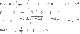 straight f apostrophe left parenthesis straight x right parenthesis space equals space 2 space open parentheses 1 half minus straight x close parentheses space left parenthesis negative 1 right parenthesis space plus space 3 straight x space equals space minus 1 plus 2 straight x plus 3 straight x squared
straight f apostrophe left parenthesis straight x right parenthesis space equals space 0 space space space space space space rightwards double arrow space space space space space space space 3 straight x squared plus 2 straight x minus 1 space equals space 0
rightwards double arrow space space space space space space straight x space equals space fraction numerator negative 2 space plus-or-minus square root of 4 plus 12 end root over denominator 6 end fraction space equals space fraction numerator negative 2 plus-or-minus 4 over denominator 6 end fraction equals negative 1 comma space 1 third
Both space space minus 1 comma space space space 1 third space space space element of space space space left square bracket negative 2 comma space 2.5 right square bracket
