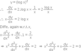 space space space space space space space space space space space space straight y equals left parenthesis log space straight x right parenthesis squared
therefore space space space dy over dx equals 2. log space straight x cross times 1 over straight x equals 2 fraction numerator log space straight x over denominator straight x end fraction
therefore space straight x dy over dx equals 2 space log space straight x
Diffe. space again space straight w. straight r. straight t. straight x comma
straight x fraction numerator straight d squared straight y over denominator dx squared end fraction plus dy over dx.1 equals 2 over straight x
rightwards double arrow space straight x squared fraction numerator straight d squared straight y over denominator dx squared end fraction plus straight x dy over dx equals 2 space space rightwards double arrow space straight x squared fraction numerator straight d squared straight y over denominator dx squared end fraction plus straight x dy over dx minus 2 equals 0