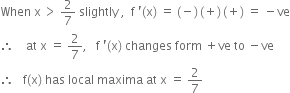 When space straight x thin space greater than space 2 over 7 space slightly space comma space space straight f space apostrophe left parenthesis straight x right parenthesis space equals space left parenthesis negative right parenthesis thin space left parenthesis plus right parenthesis thin space left parenthesis plus right parenthesis space equals space minus ve
therefore space space space space at space straight x space equals space 2 over 7 comma space space space straight f space apostrophe left parenthesis straight x right parenthesis space changes space form space plus ve space to space minus ve
therefore space space space straight f left parenthesis straight x right parenthesis space has space local space maxima space at space straight x space equals space 2 over 7