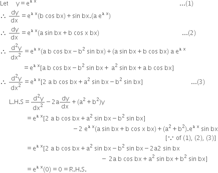 Let space space space space space straight y equals straight e to the power of straight a space straight x end exponent space space space space space space space space space space space space space space space space space space space space space space space space space space space space space space space space space space space space space space space space space space space space space space space space space space space space space space space space space space space space space space space space space space space space space space space space space space space space space space space space space space space space space space space space space space space space space space space... left parenthesis 1 right parenthesis
therefore space dy over dx equals straight e to the power of straight a space straight x end exponent left parenthesis straight b space cos space bx right parenthesis plus sin space bx. left parenthesis straight a space straight e to the power of straight a space straight x end exponent right parenthesis
therefore space dy over dx equals straight e to the power of straight a space straight x end exponent left parenthesis straight a space sin space bx plus straight b space cos space straight x space bx right parenthesis space space space space space space space space space space space space space space space space space space space space space space space space space space space space space space space space space space space space space space space space space space space space space space space space space space space space space space space... left parenthesis 2 right parenthesis
therefore space fraction numerator straight d squared straight y over denominator dx squared end fraction equals straight e to the power of straight a space straight x end exponent left parenthesis straight a space straight b space cos space bx minus straight b squared space sin space bx right parenthesis plus left parenthesis straight a space sin space bx plus straight b space cos space bx right parenthesis space straight a space straight e to the power of straight a space straight x end exponent
space space space space space space space space space space space space space space space equals straight e to the power of straight a space straight x end exponent left square bracket straight a space straight b space cos space bx minus straight b squared space sin space bx plus space straight a squared space sin space bx plus straight a space straight b space cos space bx right square bracket
therefore space fraction numerator straight d squared straight y over denominator dx squared end fraction equals straight e to the power of straight a space straight x end exponent left square bracket 2 space straight a space straight b space cos space bx plus straight a squared space sin space bx minus straight b squared space sin space bx right square bracket space space space space space space space space space space space space space space space space space space space space space space space space space space space space space space space space... left parenthesis 3 right parenthesis
space space space space space space straight L. straight H. straight S equals fraction numerator straight d squared straight y over denominator dx squared end fraction minus 2 straight a dy over dx plus left parenthesis straight a squared plus straight b squared right parenthesis straight y
space space space space space space space space space space space space space space space space space equals straight e to the power of straight a space straight x end exponent left square bracket 2 space straight a space straight b space cos space bx plus straight a squared space sin space bx minus straight b squared space sin space bx right square bracket
space space space space space space space space space space space space space space space space space space space space space space space space space space space space space space space space space space space space space space space space space space space space space space space space minus 2 space straight e to the power of straight a space straight x end exponent left parenthesis straight a space sin space bx plus straight b space cos space straight x space bx right parenthesis plus left parenthesis straight a squared plus straight b squared right parenthesis. straight e to the power of straight a space straight x end exponent space sin space bx
space space space space space space space space space space space space space space space space space space space space space space space space space space space space space space space space space space space space space space space space space space space space space space space space space space space space space space space space space space space space space space space space space space space space space space space space space space space space space space space space space space space space space space space space space space space space space space space space space space space space space space space space space space space space space space left square bracket because space of space left parenthesis 1 right parenthesis comma space left parenthesis 2 right parenthesis comma space left parenthesis 3 right parenthesis right square bracket
space space space space space space space space space space space space space space space space space equals straight e to the power of straight a space straight x end exponent left square bracket 2 space straight a space straight b space cos space bx plus straight a squared space sin space bx minus straight b squared space sin space bx minus 2 straight a 2 space sin space bx
space space space space space space space space space space space space space space space space space space space space space space space space space space space space space space space space space space space space space space space space space space space space space space space space space space space space space space space space space space space space space space space space space space space minus space 2 straight a space straight b space cos space bx plus straight a squared space sin space bx plus straight b squared space sin space bx right square bracket
space space space space space space space space space space space space space space space space space equals straight e to the power of straight a space straight x end exponent left parenthesis 0 right parenthesis equals 0 equals straight R. straight H. straight S.