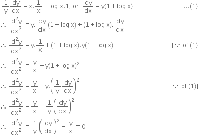 space 1 over straight y dy over dx equals straight x.1 over straight x plus log space straight x.1 comma space or space space dy over dx equals straight y left parenthesis 1 plus log space straight x right parenthesis space space space space space space space space space space space space space space space space space space space space space space space space space space space space space space space space space... left parenthesis 1 right parenthesis
therefore space fraction numerator straight d squared straight y over denominator dx squared end fraction equals straight y. dy over dx left parenthesis 1 plus log space straight x right parenthesis plus left parenthesis 1 plus log space straight x right parenthesis. dy over dx
therefore space fraction numerator straight d squared straight y over denominator dx squared end fraction equals straight y.1 over straight x plus left parenthesis 1 plus log space straight x right parenthesis. straight y left parenthesis 1 plus log space straight x right parenthesis space space space space space space space space space space space space space space space space space space space space space space space space space space space space space space space space space space space space space space left square bracket because space of space left parenthesis 1 right parenthesis right square bracket
therefore space fraction numerator straight d squared straight y over denominator dx squared end fraction equals straight y over straight x plus straight y left parenthesis 1 plus log space straight x right parenthesis squared
therefore space fraction numerator straight d squared straight y over denominator dx squared end fraction equals straight y over straight x plus straight y. open parentheses 1 over straight y dy over dx close parentheses squared space space space space space space space space space space space space space space space space space space space space space space space space space space space space space space space space space space space space space space space space space space space space space space space space space space space space space space space space space space space left square bracket because space of space left parenthesis 1 right parenthesis right square bracket
therefore space fraction numerator straight d squared straight y over denominator dx squared end fraction equals straight y over straight x plus 1 over straight y open parentheses dy over dx close parentheses squared
therefore space fraction numerator straight d squared straight y over denominator dx squared end fraction equals 1 over straight y open parentheses dy over dx close parentheses squared minus straight y over straight x equals 0
