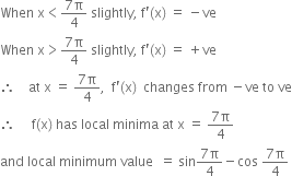 When space straight x less than fraction numerator 7 straight pi over denominator 4 end fraction space slightly comma space straight f apostrophe left parenthesis straight x right parenthesis space equals space minus ve
When space straight x greater than fraction numerator 7 straight pi over denominator 4 end fraction space slightly comma space straight f apostrophe left parenthesis straight x right parenthesis space equals space plus ve
therefore space space space space at space straight x space equals space fraction numerator 7 straight pi over denominator 4 end fraction comma space space straight f apostrophe left parenthesis straight x right parenthesis space space changes space from space minus ve space to space ve
therefore space space space space space straight f left parenthesis straight x right parenthesis space has space local space minima space at space straight x space equals space fraction numerator 7 straight pi over denominator 4 end fraction
and space local space minimum space value space space equals space sin fraction numerator 7 straight pi over denominator 4 end fraction minus cos space fraction numerator 7 straight pi over denominator 4 end fraction
