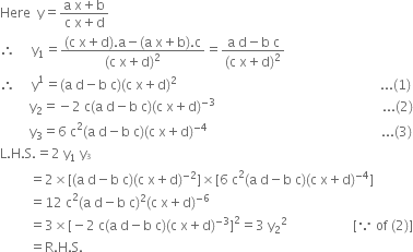 Here space space straight y equals fraction numerator straight a space straight x plus straight b over denominator straight c space straight x plus straight d end fraction
therefore space space space space space straight y subscript 1 equals fraction numerator left parenthesis straight c space straight x plus straight d right parenthesis. straight a minus left parenthesis straight a space straight x plus straight b right parenthesis. straight c over denominator left parenthesis straight c space straight x plus straight d right parenthesis squared end fraction equals fraction numerator straight a space straight d minus straight b space straight c over denominator left parenthesis straight c space straight x plus straight d right parenthesis squared end fraction
therefore space space space space space straight y to the power of 1 equals left parenthesis straight a space straight d minus straight b space straight c right parenthesis left parenthesis straight c space straight x plus straight d right parenthesis squared space space space space space space space space space space space space space space space space space space space space space space space space space space space space space space space space space space space space space space space space space space space space space space space space space space space space space space space space space space space space space space... left parenthesis 1 right parenthesis
space space space space space space space space space straight y subscript 2 equals negative 2 space straight c left parenthesis straight a space straight d minus straight b space straight c right parenthesis left parenthesis straight c space straight x plus straight d right parenthesis to the power of negative 3 end exponent space space space space space space space space space space space space space space space space space space space space space space space space space space space space space space space space space space space space space space space space space space space space space space space space space space space... left parenthesis 2 right parenthesis
space space space space space space space space space straight y subscript 3 equals 6 space straight c squared left parenthesis straight a space straight d minus straight b space straight c right parenthesis left parenthesis straight c space straight x plus straight d right parenthesis to the power of negative 4 end exponent space space space space space space space space space space space space space space space space space space space space space space space space space space space space space space space space space space space space space space space space space space space space space space space space space space space space space... left parenthesis 3 right parenthesis
straight L. straight H. straight S. equals 2 space straight y subscript 1 space straight y subscript blank cubed end subscript
space space space space space space space space space equals 2 cross times left square bracket left parenthesis straight a space straight d minus straight b space straight c right parenthesis left parenthesis straight c space straight x plus straight d right parenthesis to the power of negative 2 end exponent right square bracket cross times left square bracket 6 space straight c squared left parenthesis straight a space straight d minus straight b space straight c right parenthesis left parenthesis straight c space straight x plus straight d right parenthesis to the power of negative 4 end exponent right square bracket
space space space space space space space space space equals 12 space straight c squared left parenthesis straight a space straight d minus straight b space straight c right parenthesis squared left parenthesis straight c space straight x plus straight d right parenthesis to the power of negative 6 end exponent
space space space space space space space space space equals 3 cross times left square bracket negative 2 space straight c left parenthesis straight a space straight d minus straight b space straight c right parenthesis left parenthesis straight c space straight x plus straight d right parenthesis to the power of negative 3 end exponent right square bracket squared equals 3 space straight y subscript 2 squared space space space space space space space space space space space space space space space space space space space space left square bracket because space of space left parenthesis 2 right parenthesis right square bracket
space space space space space space space space space equals straight R. straight H. straight S.