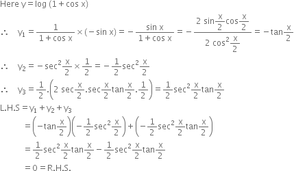 Here space straight y equals log space left parenthesis 1 plus cos space straight x right parenthesis
therefore space space space space straight y subscript 1 equals fraction numerator 1 over denominator 1 plus cos space straight x end fraction cross times left parenthesis negative sin space straight x right parenthesis equals negative fraction numerator sin space straight x over denominator 1 plus cos space straight x end fraction equals negative fraction numerator 2 space sin begin display style straight x over 2 end style cos begin display style straight x over 2 end style over denominator 2 space cos squared begin display style straight x over 2 end style end fraction equals negative tan straight x over 2
therefore space space space space straight y subscript 2 equals negative sec squared straight x over 2 cross times 1 half equals negative 1 half sec squared straight x over 2
therefore space space space space straight y subscript 3 equals 1 half. open parentheses 2 space sec straight x over 2. sec straight x over 2 tan straight x over 2.1 half close parentheses equals 1 half sec squared straight x over 2 tan straight x over 2
straight L. straight H. straight S equals straight y subscript 1 plus straight y subscript 2 plus straight y subscript 3
space space space space space space space space space space space equals open parentheses negative tan straight x over 2 close parentheses open parentheses negative 1 half sec squared straight x over 2 close parentheses plus open parentheses negative 1 half sec squared straight x over 2 tan straight x over 2 close parentheses
space space space space space space space space space space space equals 1 half sec squared straight x over 2 tan straight x over 2 minus 1 half sec squared straight x over 2 tan straight x over 2
space space space space space space space space space space space equals 0 equals straight R. straight H. straight S.