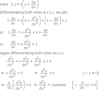 Here space space space 2 space straight y equals straight x open parentheses 1 plus dy over dx close parentheses
Differentiating space both space sides space straight w. straight r. straight t. straight x comma space we space get comma
space space space space space space space space 2 dy over dx equals straight x open parentheses 0 plus fraction numerator straight d squared straight y over denominator dx squared end fraction close parentheses plus open parentheses 1 plus dy over dx close parentheses plus 1
or space space space space space 2 dy over dx equals straight x fraction numerator straight d squared straight y over denominator dx squared end fraction plus 1 plus dy over dx
or space space space space space space space dy over dx equals straight x fraction numerator straight d squared straight y over denominator dx squared end fraction plus 1
Again space differentiating space both space sides space straight w. straight r. straight t. straight x comma
space space space space space space space fraction numerator straight d squared straight y over denominator dx squared end fraction equals straight x fraction numerator straight d cubed straight y over denominator dx cubed end fraction plus fraction numerator straight d squared straight y over denominator dx squared end fraction.1 plus 0
rightwards double arrow space straight x fraction numerator straight d cubed straight y over denominator dx cubed end fraction equals 0 space space space space space space space space space space space space rightwards double arrow space fraction numerator straight d cubed straight y over denominator dx cubed end fraction equals 0 space space space space space space space space space space space space space space space space space space space space space space space space space space space space space space space space left square bracket because space straight x not equal to 0 right square bracket
rightwards double arrow fraction numerator straight d over denominator space dx end fraction open parentheses fraction numerator straight d cubed straight y over denominator dx cubed end fraction close parentheses equals 0 space space rightwards double arrow fraction numerator straight d squared straight y over denominator dx squared end fraction equals space constant. space space space space space space open square brackets because space straight d over dx left parenthesis straight c right parenthesis equals 0 close square brackets