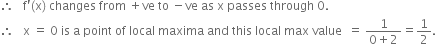 therefore space space space straight f apostrophe left parenthesis straight x right parenthesis space changes space from space plus ve space to space minus ve space as space straight x space passes space through space 0.
therefore space space space straight x space equals space 0 space is space straight a space point space of space local space maxima space and space this space local space max space value space space equals space fraction numerator 1 over denominator 0 plus 2 end fraction equals 1 half.