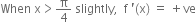 When space straight x greater than straight pi over 4 space slightly comma space space straight f space apostrophe left parenthesis straight x right parenthesis space equals space plus ve