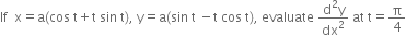 If space space straight x equals straight a left parenthesis cos space straight t plus straight t space sin space straight t right parenthesis comma space straight y equals straight a left parenthesis sin space straight t space minus straight t space cos space straight t right parenthesis comma space evaluate space fraction numerator straight d squared straight y over denominator dx squared end fraction space at space straight t equals straight pi over 4