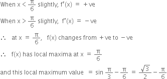 When space straight x less than straight pi over 6 space slightly comma space straight f apostrophe left parenthesis straight x right parenthesis space equals space plus ve
When space straight x greater than straight pi over 6 space slightly comma space space straight f apostrophe left parenthesis straight x right parenthesis space equals space minus ve
therefore space space space at space straight x space equals space straight pi over 6 comma space space space straight f left parenthesis straight x right parenthesis space changes space from space plus ve space to space minus ve
therefore space space space straight f left parenthesis straight x right parenthesis space has space local space maxima space at space straight x space equals space straight pi over 6
and space this space local space maximum space value space space equals space sin space straight pi over 3 minus straight pi over 6 space equals space fraction numerator square root of 3 over denominator 2 end fraction minus straight pi over 6