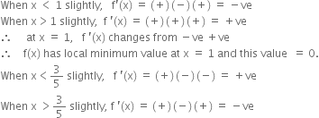When space straight x space less than space 1 space slightly comma space space space straight f apostrophe left parenthesis straight x right parenthesis space equals space left parenthesis plus right parenthesis thin space left parenthesis negative right parenthesis thin space left parenthesis plus right parenthesis space equals space minus ve
When space straight x greater than 1 space slightly comma space space straight f space apostrophe left parenthesis straight x right parenthesis space equals space left parenthesis plus right parenthesis thin space left parenthesis plus right parenthesis thin space left parenthesis plus right parenthesis space equals space plus ve
therefore space space space space space at space straight x space equals space 1 comma space space space straight f space apostrophe left parenthesis straight x right parenthesis space changes space from space minus ve space plus ve
therefore space space space space straight f left parenthesis straight x right parenthesis space has space local space minimum space value space at space straight x space equals space 1 space and space this space value space space equals space 0.
When space straight x less than 3 over 5 space slightly comma space space space straight f space apostrophe left parenthesis straight x right parenthesis space equals space left parenthesis plus right parenthesis thin space left parenthesis negative right parenthesis thin space left parenthesis negative right parenthesis space equals space plus ve
When space straight x space greater than 3 over 5 space slightly comma space straight f space apostrophe left parenthesis straight x right parenthesis space equals space left parenthesis plus right parenthesis thin space left parenthesis negative right parenthesis thin space left parenthesis plus right parenthesis space equals space minus ve


