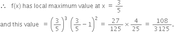 therefore space space space straight f left parenthesis straight x right parenthesis space has space local space maximum space value space at space straight x space equals space 3 over 5
and space this space value space space equals space open parentheses 3 over 5 close parentheses cubed space space open parentheses 3 over 5 minus 1 close parentheses squared space equals space 27 over 125 cross times 4 over 25 space equals space 108 over 3125.