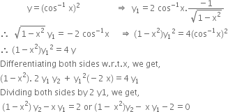 space space space space space space space space space space space space space straight y equals left parenthesis cos to the power of negative 1 end exponent space straight x right parenthesis squared space space space space space space space space space space space space space space space space space rightwards double arrow space space straight y subscript 1 equals 2 space cos to the power of negative 1 end exponent straight x. fraction numerator negative 1 over denominator square root of 1 minus straight x squared end root end fraction
therefore space space square root of 1 minus straight x squared end root space straight y subscript 1 equals negative 2 space cos to the power of negative 1 end exponent straight x space space space space space rightwards double arrow space left parenthesis 1 minus straight x squared right parenthesis straight y subscript 1 squared equals 4 left parenthesis cos to the power of negative 1 end exponent straight x right parenthesis squared
therefore space left parenthesis 1 minus straight x squared right parenthesis straight y subscript 1 squared equals 4 space straight y
Differentiating space both space sides space straight w. straight r. straight t. straight x comma space we space get comma
left parenthesis 1 minus straight x squared right parenthesis. space 2 space straight y subscript 1 space straight y subscript 2 space plus space straight y subscript 1 squared left parenthesis negative 2 space straight x right parenthesis equals 4 space straight y subscript 1
Dividing space both space sides space by space 2 space straight y 1 comma space we space get comma space
space left parenthesis 1 minus straight x squared right parenthesis space straight y subscript 2 minus straight x space straight y subscript 1 equals 2 space or space left parenthesis 1 minus space straight x squared right parenthesis straight y subscript 2 minus space straight x space straight y subscript 1 minus 2 equals 0