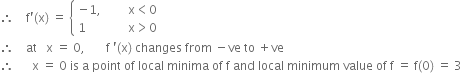 therefore space space space space straight f apostrophe left parenthesis straight x right parenthesis space equals space open curly brackets table attributes columnalign left end attributes row cell negative 1 comma space space space space space space space space space straight x less than 0 end cell row cell 1 space space space space space space space space space space space space space space straight x greater than 0 end cell end table close
therefore space space space space at space space space straight x space equals space 0 comma space space space space space space space straight f space apostrophe left parenthesis straight x right parenthesis space changes space from space minus ve space to space plus ve
therefore space space space space space space straight x space equals space 0 space is space straight a space point space of space local space minima space of space straight f space and space local space minimum space value space of space straight f space equals space straight f left parenthesis 0 right parenthesis space equals space 3