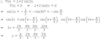 therefore space space space straight f apostrophe left parenthesis straight x right parenthesis space space equals space 1 plus 2 space cos space 2 straight x
space space space space space space space space space space space space space space straight f apostrophe left parenthesis straight x right parenthesis space equals space 0 space space space space space space rightwards double arrow space space space space space 1 plus 2 space cos 2 straight x space equals space 0
rightwards double arrow space space space space cos space 2 straight x space equals space minus 1 half space equals space minus cos space 60 degree space equals space minus cos space straight pi over 3
rightwards double arrow space space space cos space 2 straight x space space equals cos space open parentheses straight pi minus straight pi over 3 close parentheses comma space space space cos space open parentheses straight pi plus straight pi over 3 close parentheses comma space space space cos space open parentheses 3 straight pi minus straight pi over 3 close parentheses space cos space open parentheses 3 straight pi plus straight pi over 3 close parentheses
rightwards double arrow space space space space space 2 straight x space equals space fraction numerator 2 straight pi over denominator 3 end fraction comma space space fraction numerator 4 straight pi over denominator 3 end fraction comma space fraction numerator 8 straight pi over denominator 3 end fraction comma space space fraction numerator 10 straight pi over denominator 3 end fraction
rightwards double arrow space space space space space space space space space space space straight x space equals space straight pi over 3 comma space space fraction numerator 2 straight pi over denominator 3 end fraction comma space fraction numerator 4 straight pi over denominator 3 end fraction comma space space fraction numerator 5 straight pi over denominator 3 end fraction
