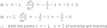 At space space straight x space space equals negative 1 comma space space space space fraction numerator straight d squared straight y over denominator dx squared end fraction space equals space minus 2 over 1 minus 1 space equals space minus 3 space less than space 0
At space space space straight x minus 2 comma space space fraction numerator straight d squared straight y over denominator dx squared end fraction space equals space minus 1 half minus 1 space equals space minus 3 over 2 less than 0
therefore space space space space both space the space points space straight x space equals negative 1 comma space space space straight x space equals space 2 space of space extrema space are space maxima