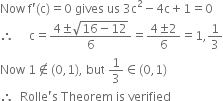 Now space straight f apostrophe left parenthesis straight c right parenthesis equals 0 space gives space us space 3 straight c squared minus 4 straight c plus 1 equals 0
therefore space space space space space straight c equals fraction numerator 4 plus-or-minus square root of 16 minus 12 end root over denominator 6 end fraction equals fraction numerator 4 plus-or-minus 2 over denominator 6 end fraction equals 1 comma 1 third
Now space 1 not an element of left parenthesis 0 comma 1 right parenthesis comma space but space 1 third element of left parenthesis 0 comma 1 right parenthesis
therefore space space Rolle apostrophe straight s space Theorem space is space verified