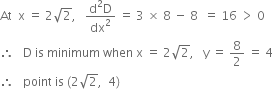 At space space straight x space equals space 2 square root of 2 comma space space space fraction numerator straight d squared straight D over denominator dx squared end fraction space equals space 3 space cross times space 8 space minus space 8 space space equals space 16 space greater than space 0
therefore space space space straight D space is space minimum space when space straight x space equals space 2 square root of 2 comma space space space straight y space equals space 8 over 2 space equals space 4
therefore space space space point space is space left parenthesis 2 square root of 2 comma space space 4 right parenthesis