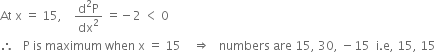 At space straight x space equals space 15 comma space space space space fraction numerator straight d squared straight P over denominator dx squared end fraction space equals negative 2 space less than space 0
therefore space space space straight P space is space maximum space when space straight x space equals space 15 space space space space rightwards double arrow space space space numbers space are space 15 comma space 30 comma space minus 15 space space straight i. straight e comma space 15 comma space 15