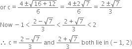 or space straight c equals fraction numerator 4 plus-or-minus square root of 16 plus 12 end root over denominator 6 end fraction equals fraction numerator 4 plus-or-minus 2 square root of 7 over denominator 6 end fraction equals fraction numerator 2 plus-or-minus square root of 7 over denominator 3 end fraction
Now space minus 1 less than fraction numerator 2 minus square root of 7 over denominator 3 end fraction less than fraction numerator 2 plus square root of 7 over denominator 3 end fraction less than 2
therefore space straight c equals fraction numerator 2 minus square root of 7 over denominator 3 end fraction space and space fraction numerator 2 plus square root of 7 over denominator 3 end fraction space both space lie space in space left parenthesis negative 1 comma space 2 right parenthesis