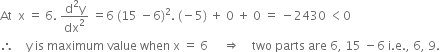 At space space straight x space equals space 6. space fraction numerator straight d squared straight y over denominator dx squared end fraction space equals 6 space left parenthesis 15 space minus 6 right parenthesis squared. space left parenthesis negative 5 right parenthesis space plus space 0 space plus space 0 space equals space minus 2430 space less than 0
therefore space space space space straight y space is space maximum space value space when space straight x space equals space 6 space space space space space rightwards double arrow space space space space two space parts space are space 6 comma space 15 space minus 6 space straight i. straight e. comma space 6 comma space 9.
