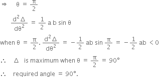 rightwards double arrow space space space space space straight theta space equals space straight pi over 2
space space space space space space space fraction numerator straight d squared increment over denominator dθ squared end fraction space equals space 1 half space straight a space straight b space sin space straight theta
when space straight theta space equals space straight pi over 2. space fraction numerator straight d squared increment over denominator dθ squared end fraction space equals space minus 1 half space ab space sin space straight pi over 2 space equals space minus 1 half space ab space less than 0
therefore space space space space increment space space space is space maximum space when space straight theta space equals space straight pi over 2 space equals space 90 degree
therefore space space space space required space angle space equals space 90 degree.