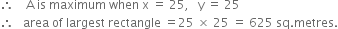 therefore space space space space straight A space is space maximum space when space straight x space equals space 25 comma space space space straight y space equals space 25
therefore space space space area space of space largest space rectangle space equals 25 space cross times space 25 space equals space 625 space sq. metres.