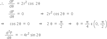 therefore space space space space dP over dθ space equals space 2 straight r squared space cos space space 2 straight theta
space space space space space space space space space dP over dθ space equals space 0 space space space space space space space space space space space space space space space space space rightwards double arrow space space 2 straight r squared space cos space 2 straight theta space equals space 0
rightwards double arrow space space space space space cos space 2 straight theta space equals space 0 space space space space space space space space space rightwards double arrow space space space space 2 space straight theta space equals space straight pi over 2 space space space space rightwards double arrow space space space space straight theta space equals space straight pi over 4 space straight epsilon space open parentheses 0 comma space straight pi over 2 close parentheses
space space space space space fraction numerator straight d squared straight P over denominator dθ end fraction space equals space minus 4 straight r squared space sin space 2 straight theta