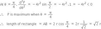 At space straight theta space equals straight pi over 4. space fraction numerator straight d squared straight P over denominator dθ squared end fraction space equals space minus 4 straight r squared space sin space straight pi over 2 space equals space minus 4 straight r squared space.1 space equals space minus 4 straight r squared less than 0
therefore space space space space straight P space is space maximum space when space straight theta space equals space straight pi over 4
therefore space space space length space of space rectangle space space equals space AB space equals space 2 space straight r space cos space straight pi over 4 space equals space 2 straight r space fraction numerator 1 over denominator square root of 2 end fraction space equals space square root of 2 space straight r