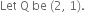 Let space straight Q space be space left parenthesis 2 comma space 1 right parenthesis.