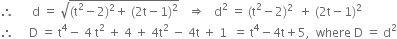 therefore space space space space space space straight d space equals space square root of left parenthesis straight t squared minus 2 right parenthesis squared plus space left parenthesis 2 straight t minus 1 right parenthesis squared end root space space space rightwards double arrow space space space straight d squared space equals space left parenthesis straight t squared minus 2 right parenthesis squared space space plus space left parenthesis 2 straight t minus 1 right parenthesis squared
therefore space space space space space straight D space equals space straight t to the power of 4 minus space 4 space straight t squared space plus space 4 space plus space 4 straight t squared space minus space 4 straight t space plus space 1 space space equals space straight t to the power of 4 minus 4 straight t plus 5 comma space space where space straight D space equals space straight d squared