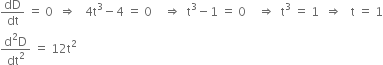 dD over dt space equals space 0 space space rightwards double arrow space space space 4 straight t cubed minus 4 space equals space 0 space space space space rightwards double arrow space space straight t cubed minus 1 space equals space 0 space space space space rightwards double arrow space space straight t cubed space equals space 1 space space rightwards double arrow space space space straight t space equals space 1
fraction numerator straight d squared straight D over denominator dt squared end fraction space equals space 12 straight t squared